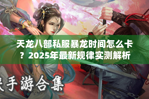 天龙八部私服暴龙时间怎么卡?2025年最新规律实测解析 天龙八部私服暴龙时间怎么卡?2025年最新规律实测解析