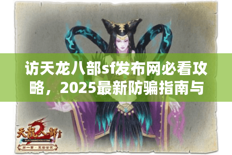访天龙八部sf发布网必看攻略，2025最新防骗指南与开服推荐