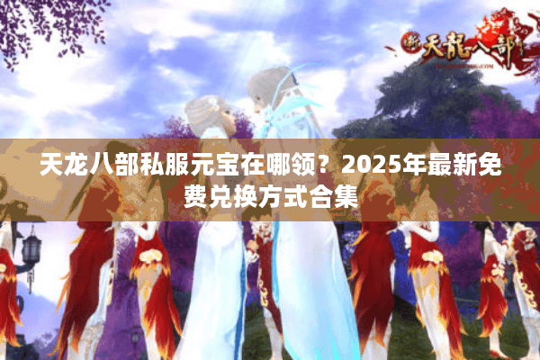 天龙八部私服元宝在哪领?2025年最新免费兑换方式合集 天龙八部私服元宝在哪领?2025年最新免费兑换方式合集