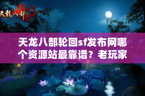 天龙八部轮回sf发布网哪个资源站最靠谱？老玩家亲测避坑指南