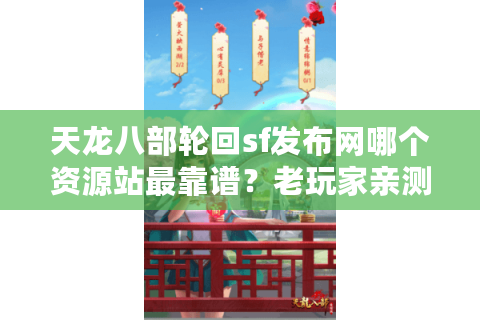 天龙八部轮回sf发布网哪个资源站最靠谱？老玩家亲测避坑指南