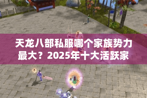 天龙八部私服哪个家族势力最大？2025年十大活跃家族实战评测