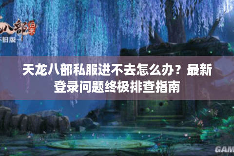天龙八部私服进不去怎么办？最新登录问题终极排查指南