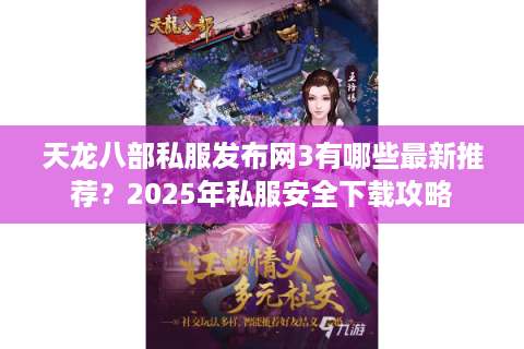 天龙八部私服发布网3有哪些最新推荐？2025年私服安全下载攻略