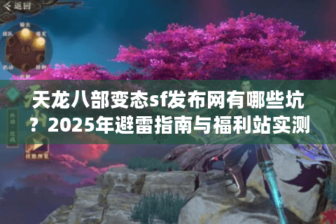天龙八部变态sf发布网有哪些坑？2025年避雷指南与福利站实测