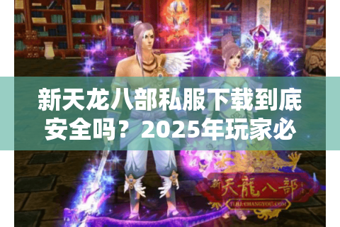 新天龙八部私服下载到底安全吗？2025年玩家必看的避坑指南