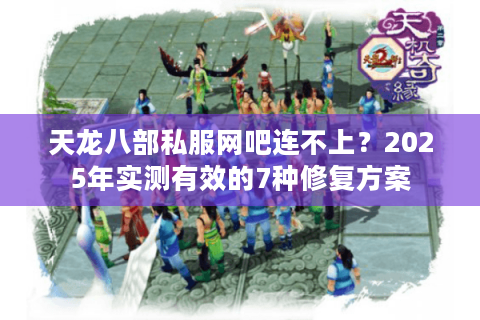 天龙八部私服网吧连不上？2025年实测有效的7种修复方案