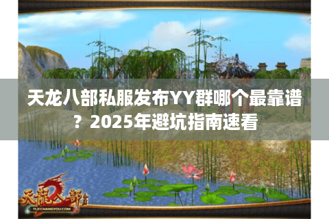 天龙八部私服发布YY群哪个最靠谱?2025年避坑指南速看 天龙八部私服发布YY群哪个最靠谱?2025年避坑指南速看