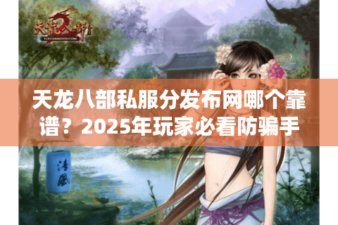 天龙八部私服分发布网哪个靠谱?2025年玩家必看防骗手册 天龙八部私服分发布网哪个靠谱?2025年玩家必看防骗手册