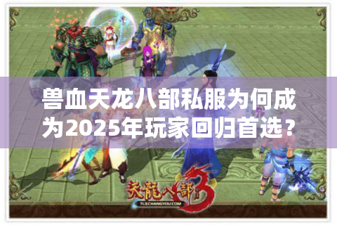 兽血天龙八部私服为何成为2025年玩家回归首选?高爆率私服真实测评 兽血天龙八部私服为何成为2025年玩家回归首选?高爆率私服真实测评