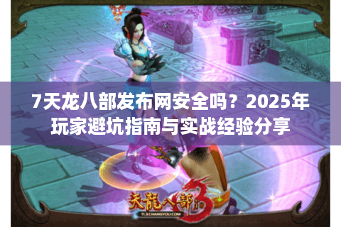 7天龙八部发布网安全吗？2025年玩家避坑指南与实战经验分享