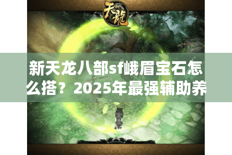 新天龙八部sf峨眉宝石怎么搭？2025年最强辅助养成攻略