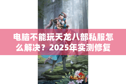 电脑不能玩天龙八部私服怎么解决？2025年实测修复方案大全