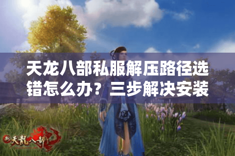 天龙八部私服解压路径选错怎么办？三步解决安装失败难题