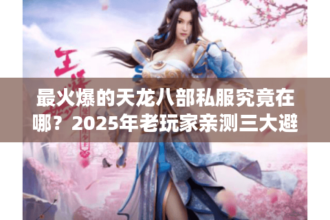 最火爆的天龙八部私服究竟在哪？2025年老玩家亲测三大避坑指南
