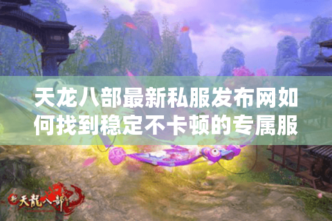 天龙八部最新私服发布网如何找到稳定不卡顿的专属服务器？