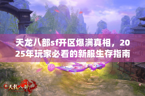 天龙八部sf开区爆满真相，2025年玩家必看的新服生存指南