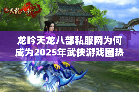 龙吟天龙八部私服网为何成为2025年武侠游戏圈热议焦点？