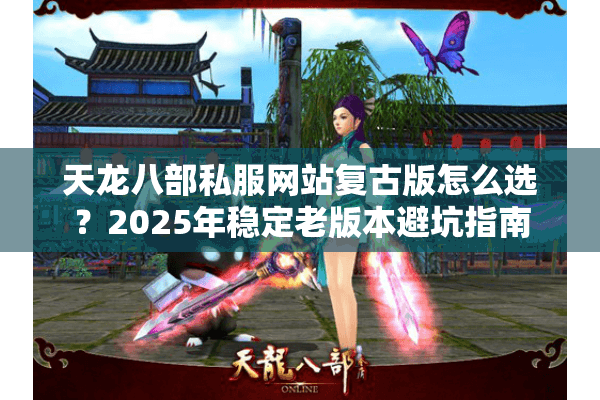 天龙八部私服网站复古版怎么选？2025年稳定老版本避坑指南