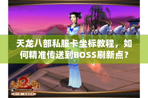 天龙八部私服卡坐标教程，如何精准传送到BOSS刷新点？