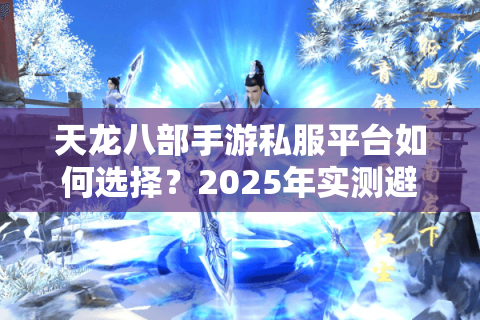 天龙八部手游私服平台如何选择？2025年实测避坑指南