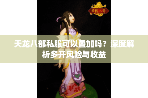 天龙八部私服可以叠加吗？深度解析多开风险与收益