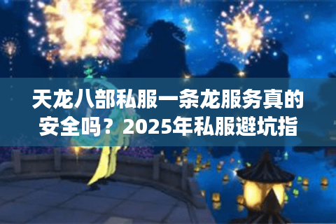 天龙八部私服一条龙服务真的安全吗？2025年私服避坑指南
