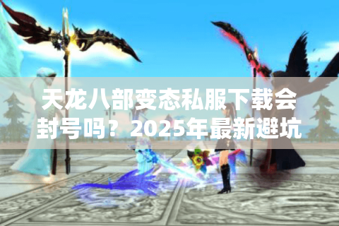 天龙八部变态私服下载会封号吗?2025年最新避坑指南 天龙八部变态私服下载会封号吗?2025年最新避坑指南