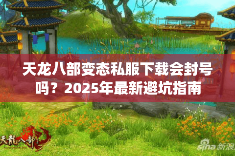 天龙八部变态私服下载会封号吗?2025年最新避坑指南 天龙八部变态私服下载会封号吗?2025年最新避坑指南