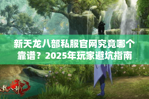 新天龙八部私服官网究竟哪个靠谱？2025年玩家避坑指南