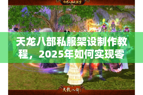 天龙八部私服架设制作教程，2025年如何实现零基础开服？