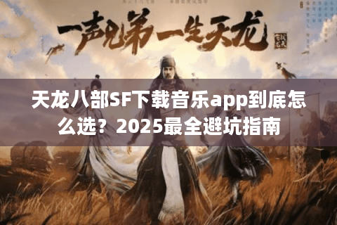 天龙八部SF下载音乐app到底怎么选?2025最全避坑指南 天龙八部SF下载音乐app到底怎么选?2025最全避坑指南