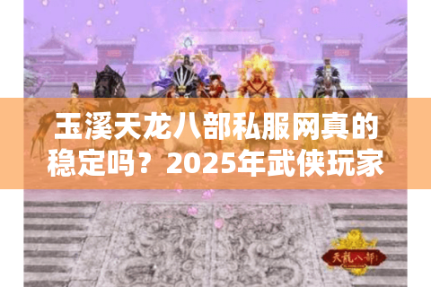 玉溪天龙八部私服网真的稳定吗？2025年武侠玩家必看的避坑指南