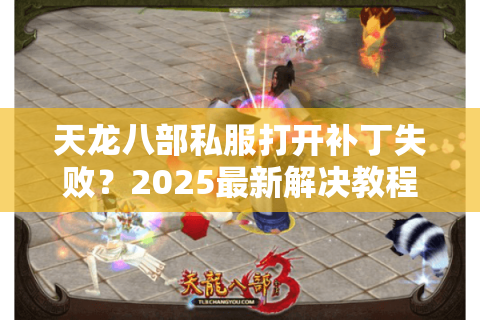 天龙八部私服打开补丁失败？2025最新解决教程来了
