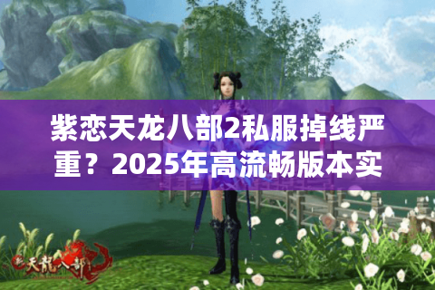 紫恋天龙八部2私服掉线严重？2025年高流畅版本实测解析