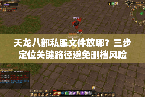 天龙八部私服文件放哪？三步定位关键路径避免删档风险