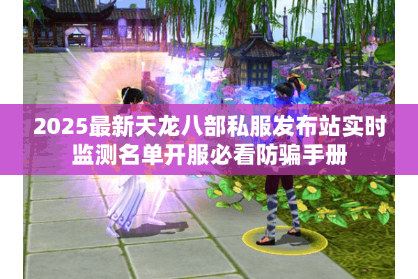 2025最新天龙八部私服发布站实时监测名单开服必看防骗手册