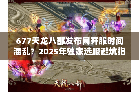 677天龙八部发布网开服时间混乱？2025年独家选服避坑指南来了！