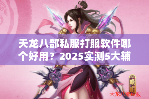 天龙八部私服打服软件哪个好用？2025实测5大辅助工具避坑指南