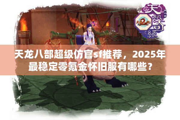 天龙八部超级仿官sf推荐，2025年最稳定零氪金怀旧服有哪些？