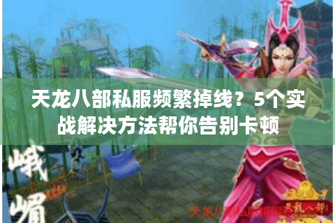 天龙八部私服频繁掉线？5个实战解决方法帮你告别卡顿