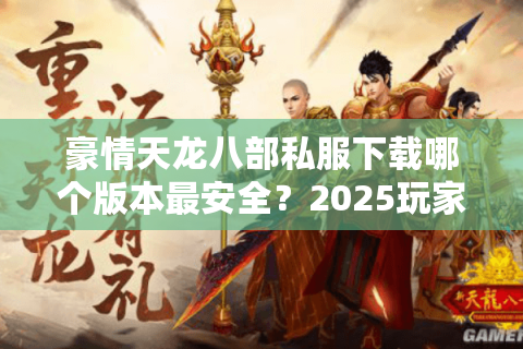 豪情天龙八部私服下载哪个版本最安全？2025玩家实测推荐