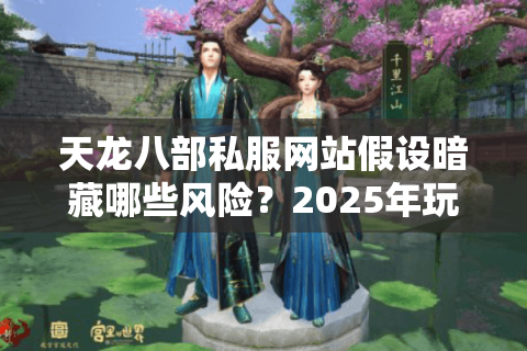 天龙八部私服网站假设暗藏哪些风险?2025年玩家避坑指南 天龙八部私服网站假设暗藏哪些风险?2025年玩家避坑指南