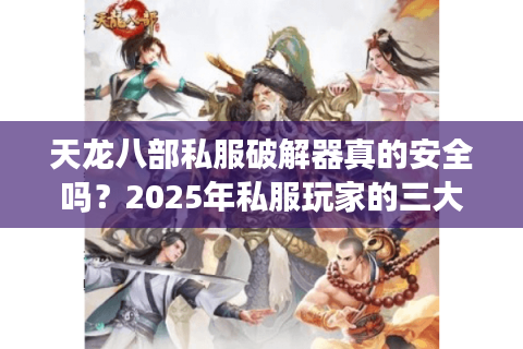 天龙八部私服破解器真的安全吗？2025年私服玩家的三大避坑指南