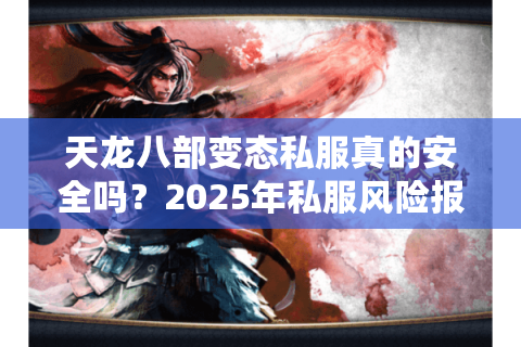天龙八部变态私服真的安全吗？2025年私服风险报告与避坑指南