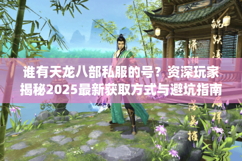 谁有天龙八部私服的号？资深玩家揭秘2025最新获取方式与避坑指南
