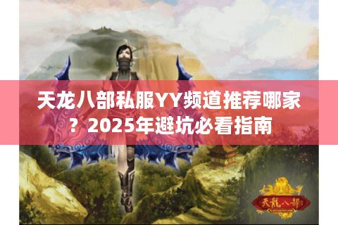 天龙八部私服YY频道推荐哪家？2025年避坑必看指南