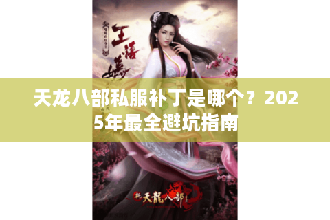 天龙八部私服补丁是哪个?2025年最全避坑指南 天龙八部私服补丁是哪个?2025年最全避坑指南