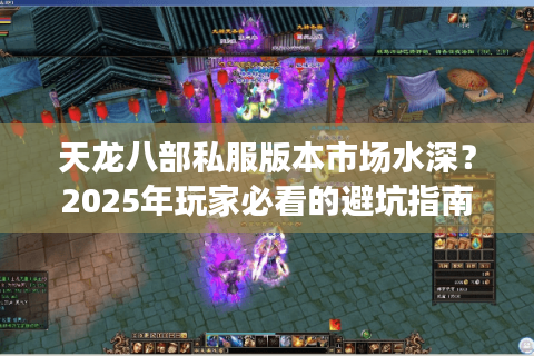 天龙八部私服版本市场水深？2025年玩家必看的避坑指南