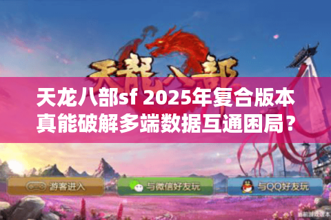 天龙八部sf 2025年复合版本真能破解多端数据互通困局？